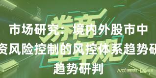 市场研究：境内外股市中配资风险控制的风控体系趋势研判