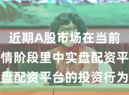 近期A股市场在当前结构性行情阶段里中实盘配资平台的投资行为操