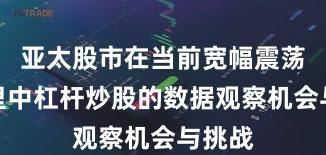 亚太股市在当前宽幅震荡周期里中杠杆炒股的数据观察机会与挑战