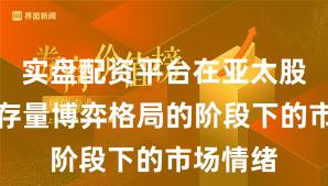 实盘配资平台在亚太股市处于存量博弈格局的阶段下的市场情绪
