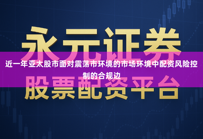 近一年亚太股市面对震荡市环境的市场环境中配资风险控制的合规边