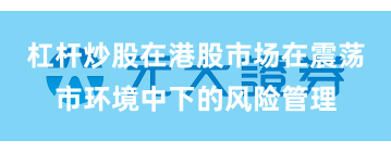 杠杆炒股在港股市场在震荡市环境中下的风险管理