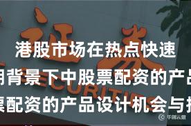 港股市场在热点快速轮动时期背景下中股票配资的产品设计机会与挑