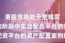 港股市场处于宽幅震荡周期的阶段中实盘配资平台的资产配置案例解