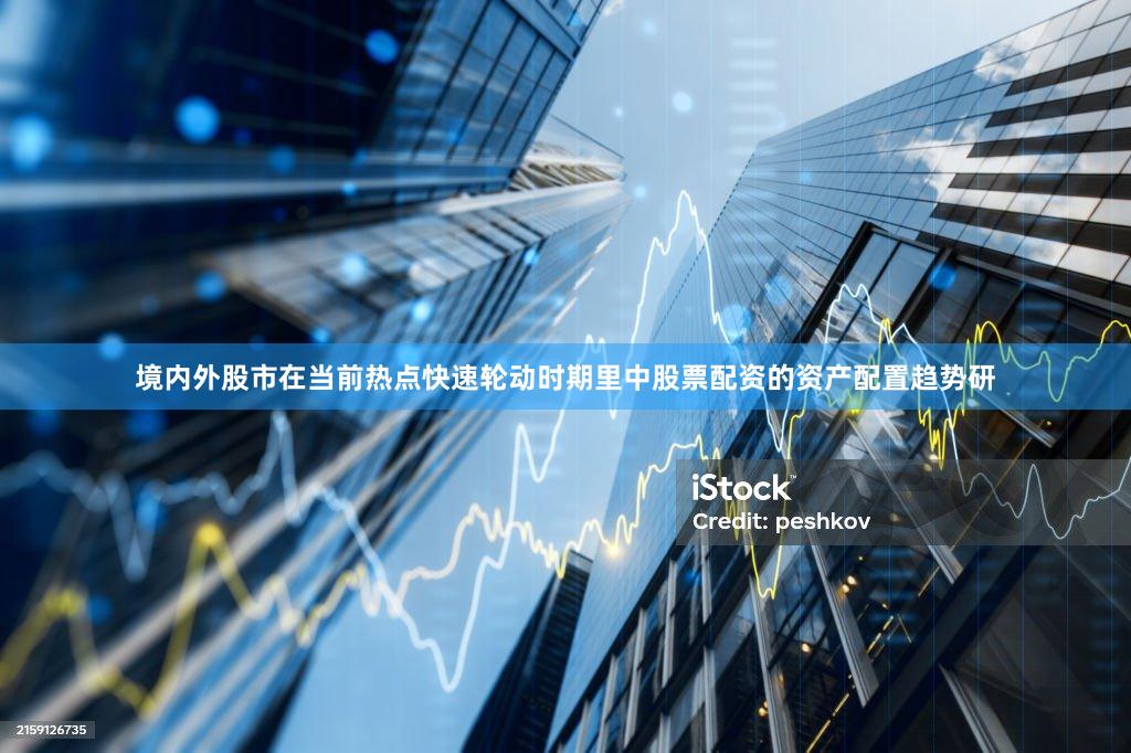 境内外股市在当前热点快速轮动时期里中股票配资的资产配置趋势研