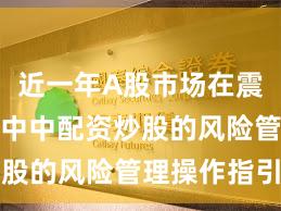 近一年A股市场在震荡市环境中中配资炒股的风险管理操作指引