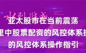 亚太股市在当前震荡市环境里中股票配资的风控体系操作指引
