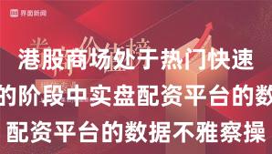 港股商场处于热门快速轮动工夫的阶段中实盘配资平台的数据不雅察操