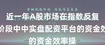 近一年A股市场在指数反复拉锯阶段中中实盘配资平台的资金效率操