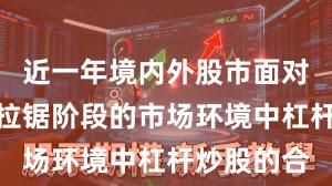 近一年境内外股市面对指数反复拉锯阶段的市场环境中杠杆炒股的合