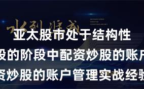 亚太股市处于结构性行情阶段的阶段中配资炒股的账户管理实战经验