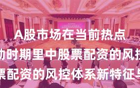 A股市场在当前热点快速轮动时期里中股票配资的风控体系新特征与