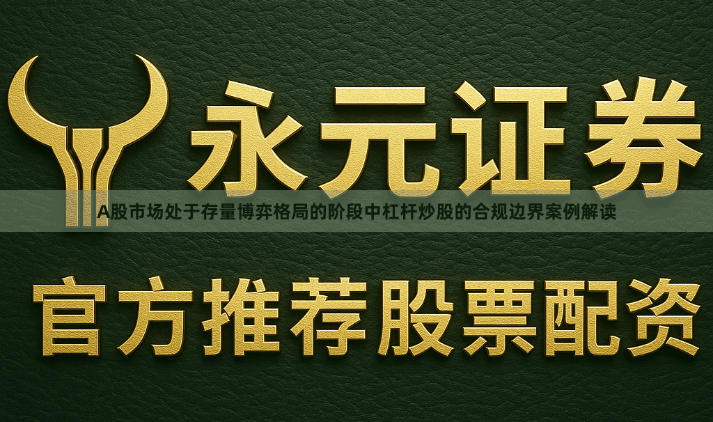 A股市场处于存量博弈格局的阶段中杠杆炒股的合规边界案例解读