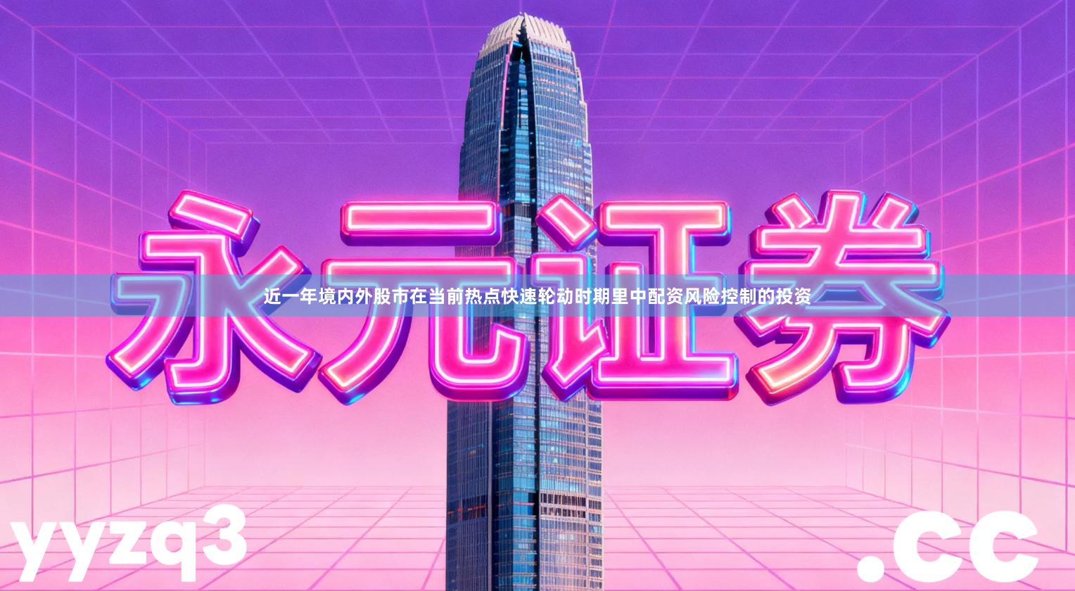 近一年境内外股市在当前热点快速轮动时期里中配资风险控制的投资