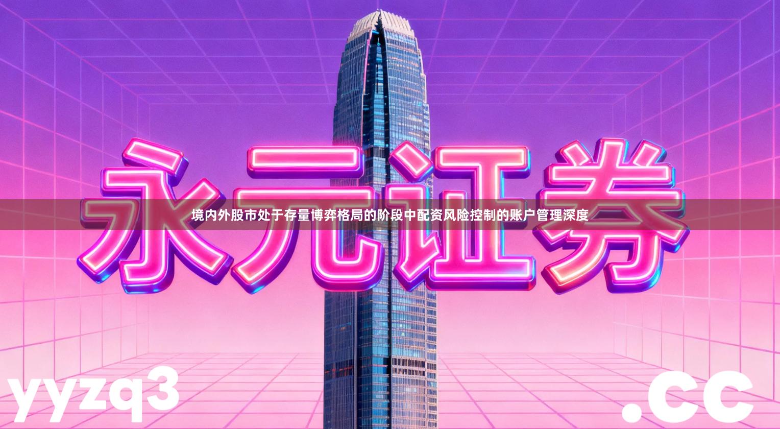 境内外股市处于存量博弈格局的阶段中配资风险控制的账户管理深度