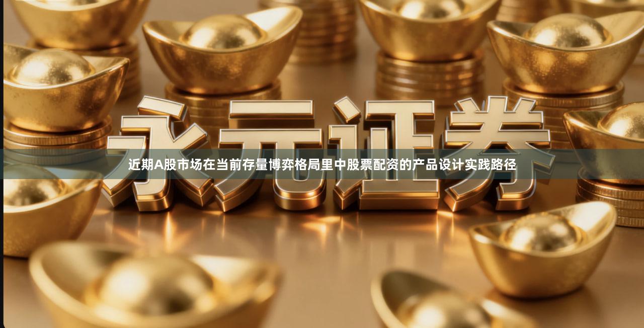 近期A股市场在当前存量博弈格局里中股票配资的产品设计实践路径