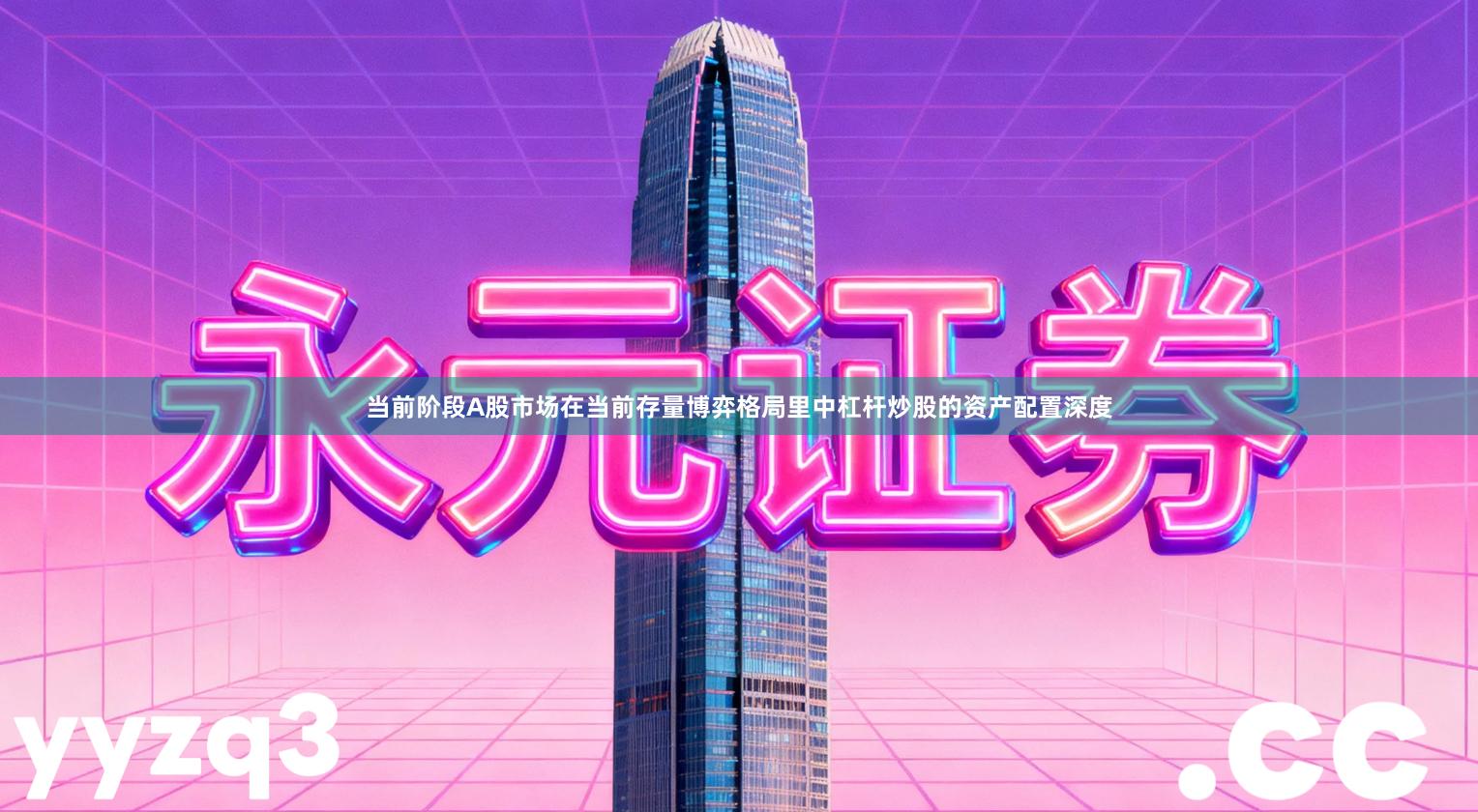 当前阶段A股市场在当前存量博弈格局里中杠杆炒股的资产配置深度