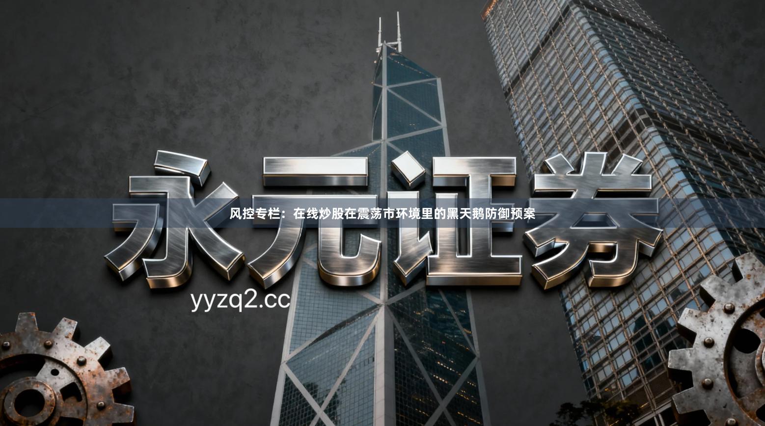 风控专栏：在线炒股在震荡市环境里的黑天鹅防御预案