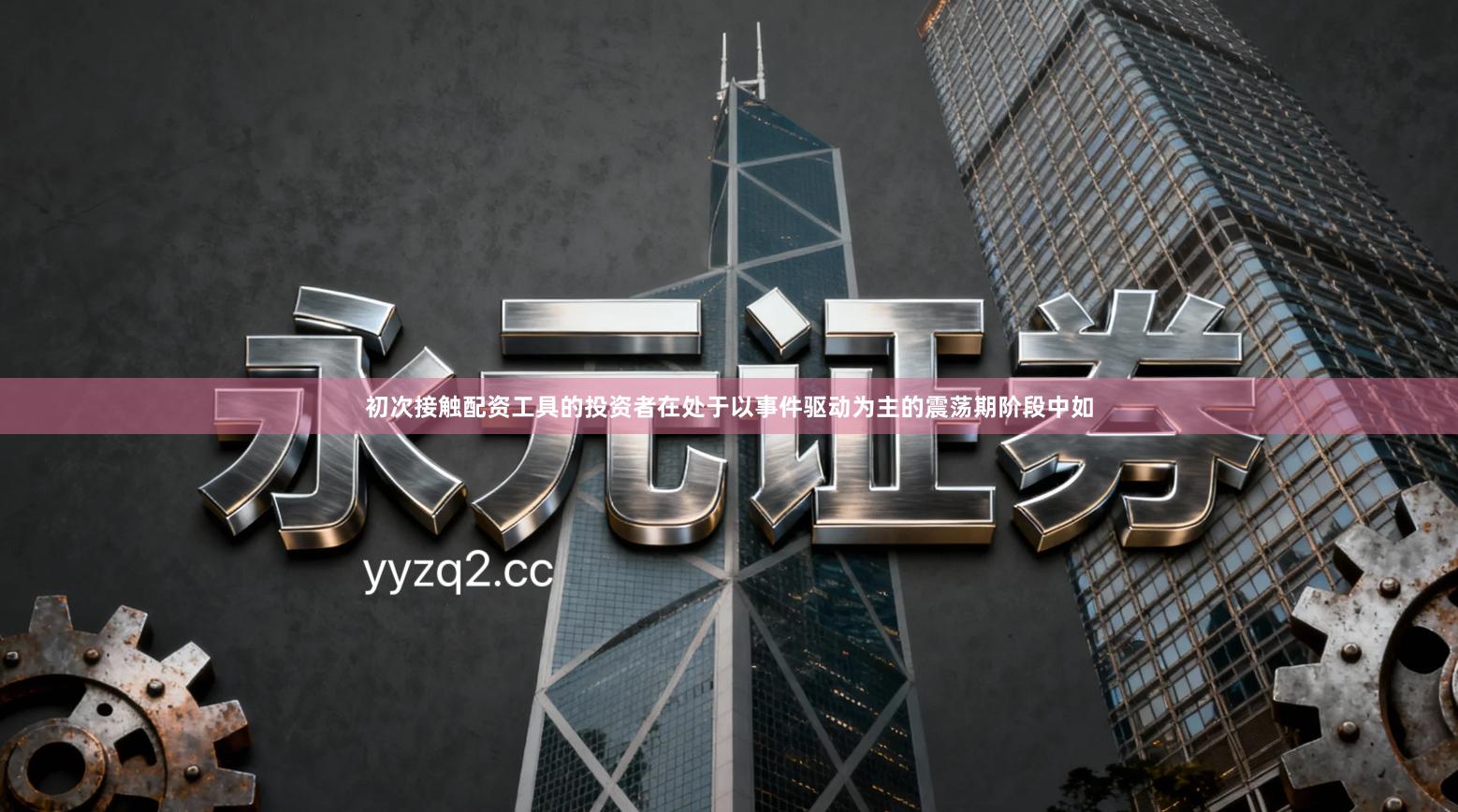 初次接触配资工具的投资者在处于以事件驱动为主的震荡期阶段中如