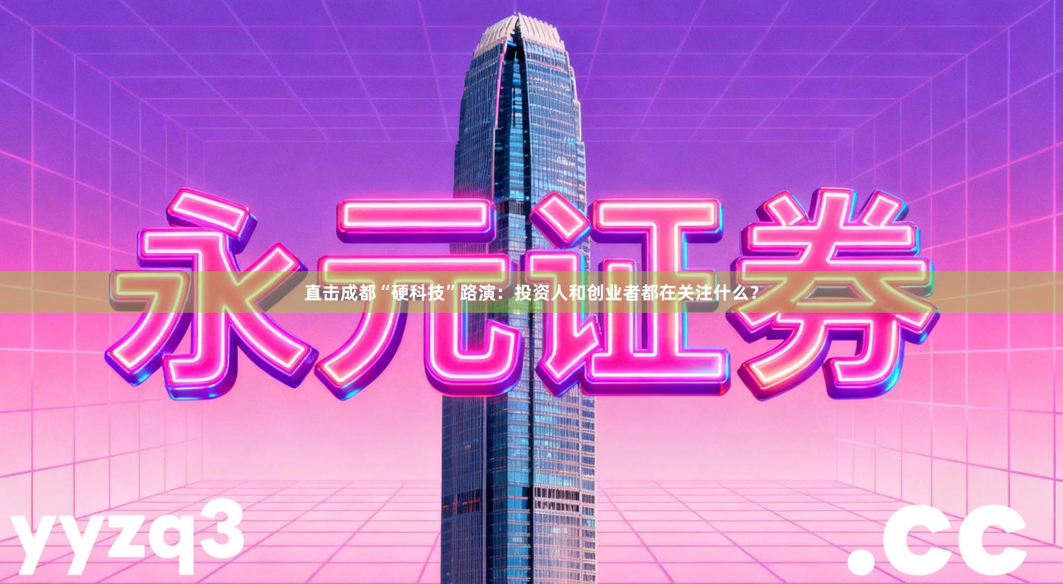 直击成都“硬科技”路演：投资人和创业者都在关注什么？